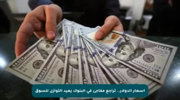 أسعار الدولار.. تراجع مفاجئ في البنوك يعيد التوازن للسوق